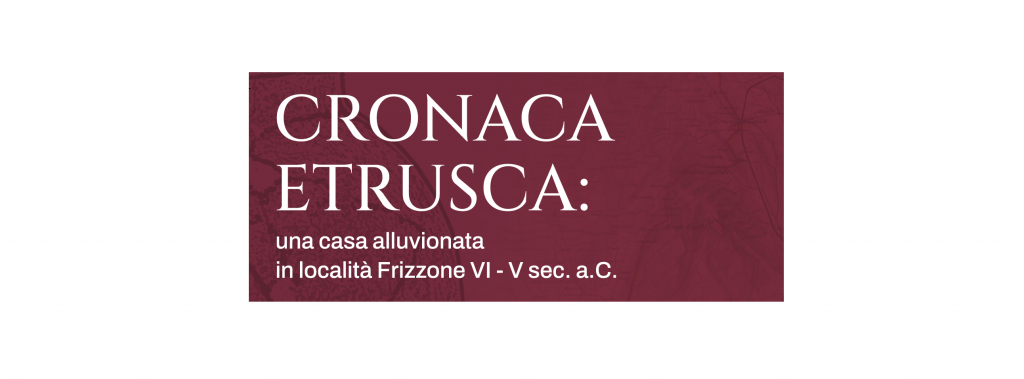 Cronaca Etrusca : una casa alluvionata in località Frizzone VI-V sec. a.C.